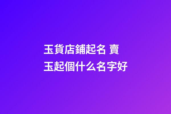 玉貨店鋪起名 賣玉起個什么名字好-第1張-店鋪起名-玄機派